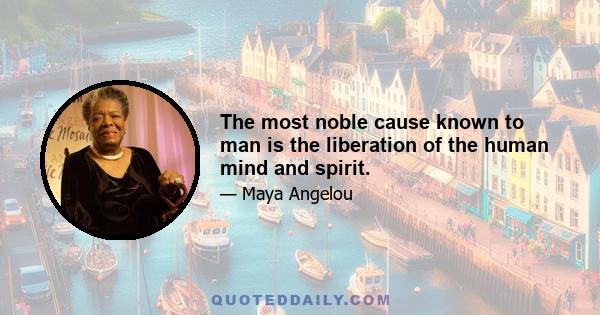 The most noble cause known to man is the liberation of the human mind and spirit.