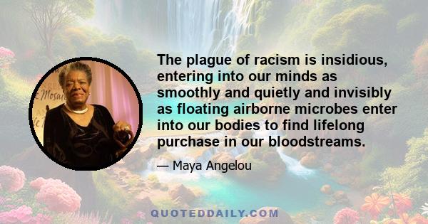 The plague of racism is insidious, entering into our minds as smoothly and quietly and invisibly as floating airborne microbes enter into our bodies to find lifelong purchase in our bloodstreams.