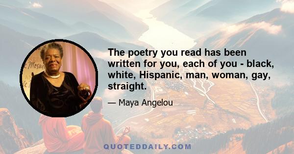 The poetry you read has been written for you, each of you - black, white, Hispanic, man, woman, gay, straight.