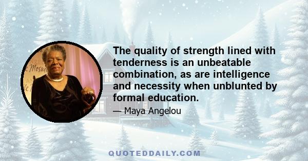 The quality of strength lined with tenderness is an unbeatable combination, as are intelligence and necessity when unblunted by formal education.