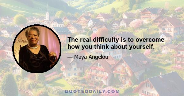 The real difficulty is to overcome how you think about yourself.