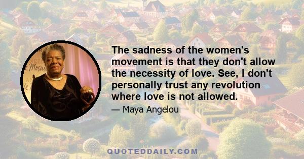 The sadness of the women's movement is that they don't allow the necessity of love. See, I don't personally trust any revolution where love is not allowed.