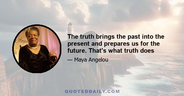 The truth brings the past into the present and prepares us for the future. That's what truth does