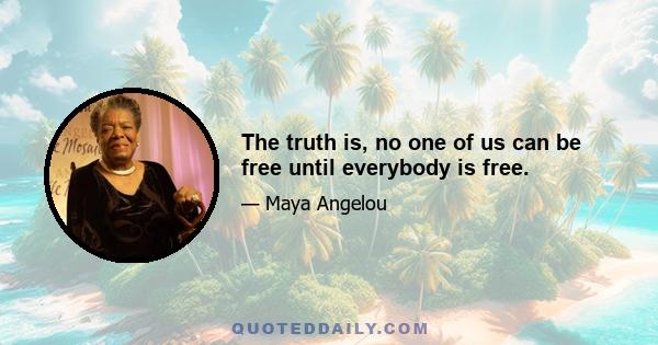 The truth is, no one of us can be free until everybody is free.