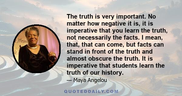 The truth is very important. No matter how negative it is, it is imperative that you learn the truth, not necessarily the facts. I mean, that, that can come, but facts can stand in front of the truth and almost obscure