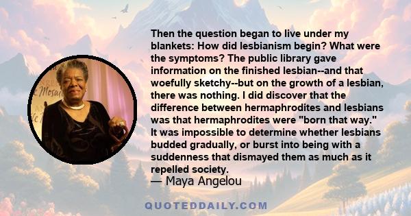 Then the question began to live under my blankets: How did lesbianism begin? What were the symptoms? The public library gave information on the finished lesbian--and that woefully sketchy--but on the growth of a