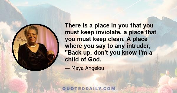 There is a place in you that you must keep inviolate, a place that you must keep clean. A place where you say to any intruder, Back up, don't you know I'm a child of God.