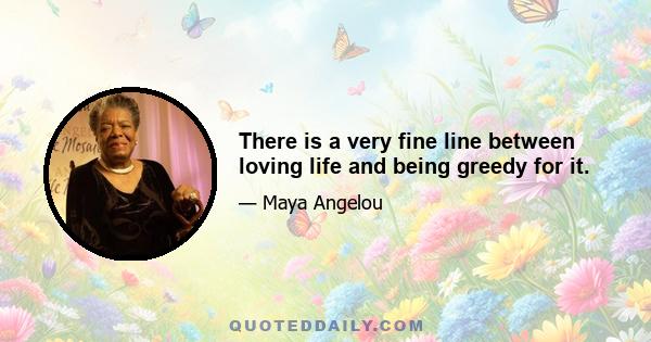 There is a very fine line between loving life and being greedy for it.