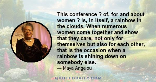 This conference ? of, for and about women ? is, in itself, a rainbow in the clouds. When numerous women come together and show that they care, not only for themselves but also for each other, that is the occasion when a 