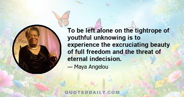 To be left alone on the tightrope of youthful unknowing is to experience the excruciating beauty of full freedom and the threat of eternal indecision.