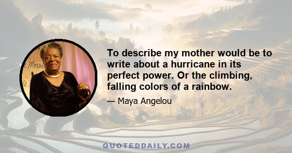 To describe my mother would be to write about a hurricane in its perfect power. Or the climbing, falling colors of a rainbow.