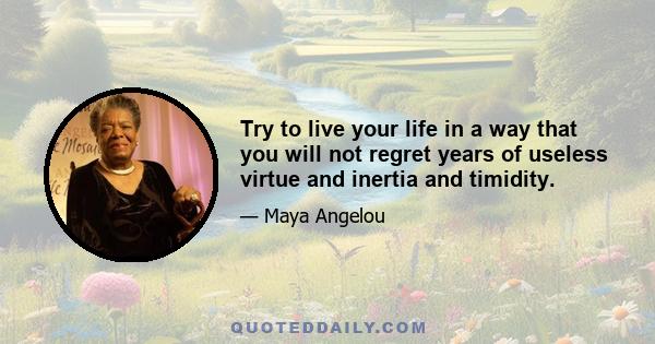 Try to live your life in a way that you will not regret years of useless virtue and inertia and timidity.