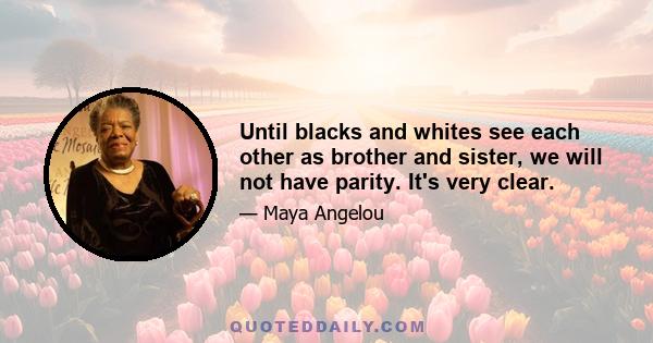 Until blacks and whites see each other as brother and sister, we will not have parity. It's very clear.