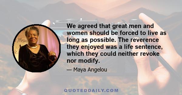 We agreed that great men and women should be forced to live as long as possible. The reverence they enjoyed was a life sentence, which they could neither revoke nor modify.