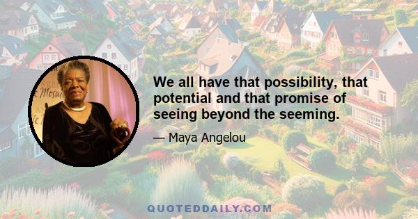 We all have that possibility, that potential and that promise of seeing beyond the seeming.