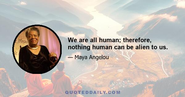 We are all human; therefore, nothing human can be alien to us.