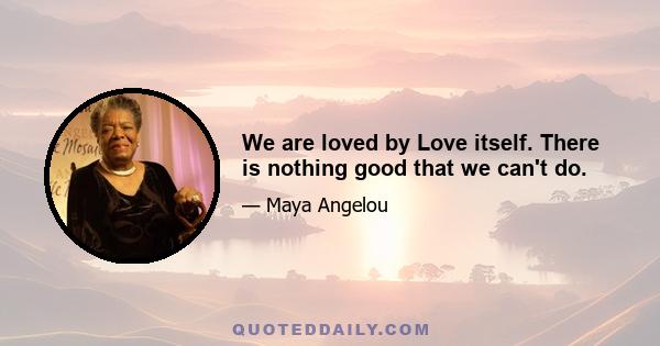 We are loved by Love itself. There is nothing good that we can't do.