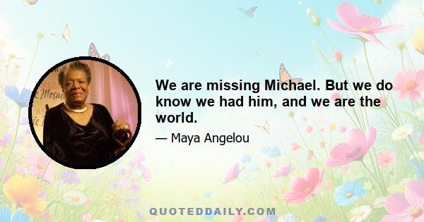 We are missing Michael. But we do know we had him, and we are the world.