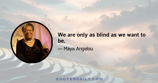 We are only as blind as we want to be.