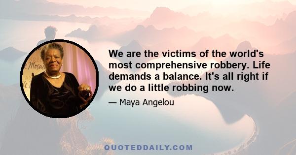 We are the victims of the world's most comprehensive robbery. Life demands a balance. It's all right if we do a little robbing now.