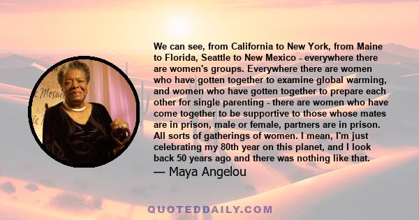 We can see, from California to New York, from Maine to Florida, Seattle to New Mexico - everywhere there are women's groups. Everywhere there are women who have gotten together to examine global warming, and women who