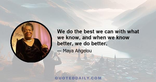 We do the best we can with what we know, and when we know better, we do better.