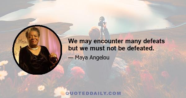 We may encounter many defeats but we must not be defeated.