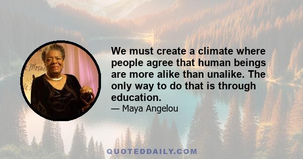 We must create a climate where people agree that human beings are more alike than unalike. The only way to do that is through education.