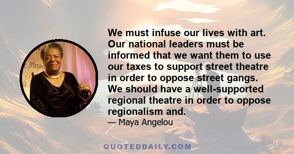 We must infuse our lives with art. Our national leaders must be informed that we want them to use our taxes to support street theatre in order to oppose street gangs. We should have a well-supported regional theatre in