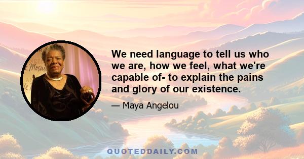 We need language to tell us who we are, how we feel, what we're capable of- to explain the pains and glory of our existence.