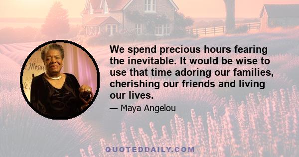 We spend precious hours fearing the inevitable. It would be wise to use that time adoring our families, cherishing our friends and living our lives.