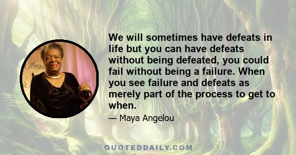 We will sometimes have defeats in life but you can have defeats without being defeated, you could fail without being a failure. When you see failure and defeats as merely part of the process to get to when.