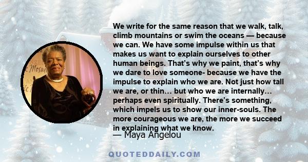 We write for the same reason that we walk, talk, climb mountains or swim the oceans — because we can. We have some impulse within us that makes us want to explain ourselves to other human beings. That’s why we paint,