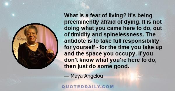 What is a fear of living? It's being preeminently afraid of dying. It is not doing what you came here to do, out of timidity and spinelessness. The antidote is to take full responsibility for yourself - for the time you 