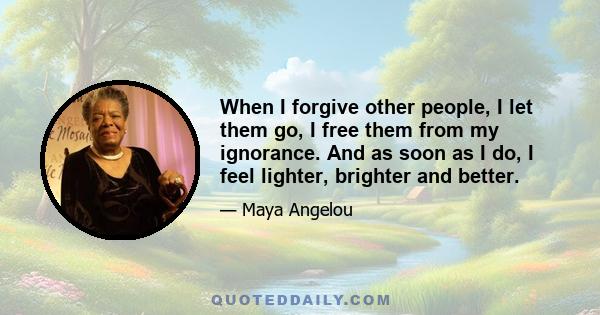 When I forgive other people, I let them go, I free them from my ignorance. And as soon as I do, I feel lighter, brighter and better.