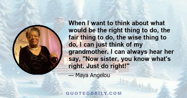 When I want to think about what would be the right thing to do, the fair thing to do, the wise thing to do, I can just think of my grandmother. I can always hear her say, Now sister, you know what's right. Just do right!