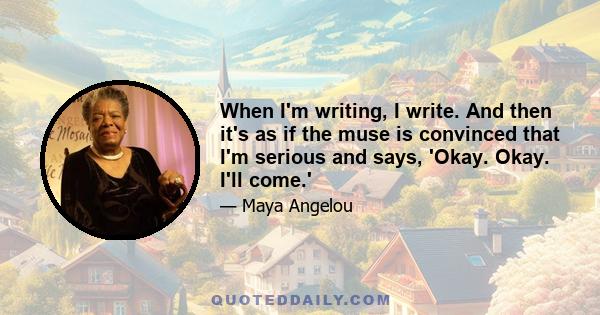 When I'm writing, I write. And then it's as if the muse is convinced that I'm serious and says, 'Okay. Okay. I'll come.'