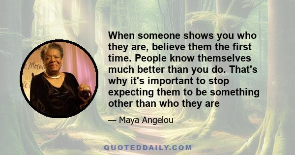 When someone shows you who they are, believe them the first time. People know themselves much better than you do. That's why it's important to stop expecting them to be something other than who they are