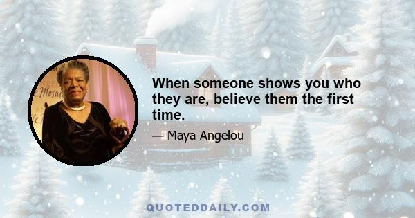 When someone shows you who they are, believe them the first time.