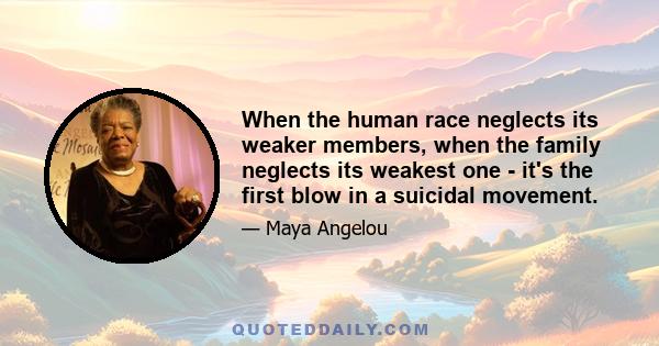 When the human race neglects its weaker members, when the family neglects its weakest one - it's the first blow in a suicidal movement.