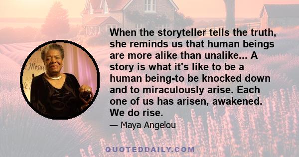 When the storyteller tells the truth, she reminds us that human beings are more alike than unalike... A story is what it's like to be a human being-to be knocked down and to miraculously arise. Each one of us has