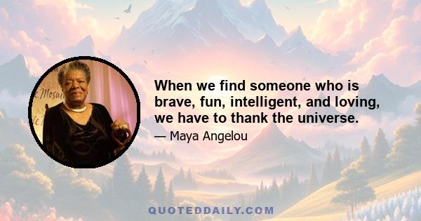 When we find someone who is brave, fun, intelligent, and loving, we have to thank the universe.