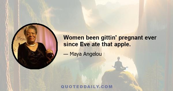 Women been gittin' pregnant ever since Eve ate that apple.