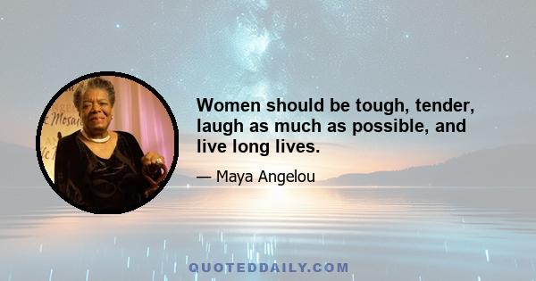 Women should be tough, tender, laugh as much as possible, and live long lives.