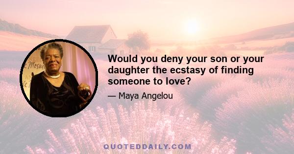 Would you deny your son or your daughter the ecstasy of finding someone to love?