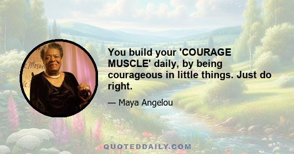 You build your 'COURAGE MUSCLE' daily, by being courageous in little things. Just do right.