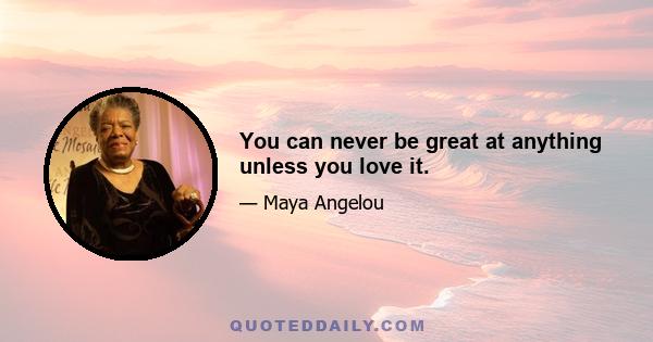 You can never be great at anything unless you love it.