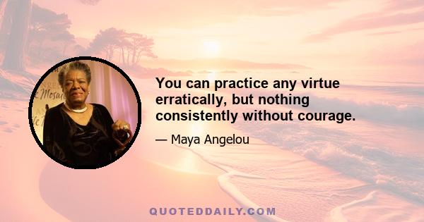 You can practice any virtue erratically, but nothing consistently without courage.