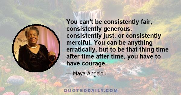 You can't be consistently fair, consistently generous, consistently just, or consistently merciful. You can be anything erratically, but to be that thing time after time after time, you have to have courage.