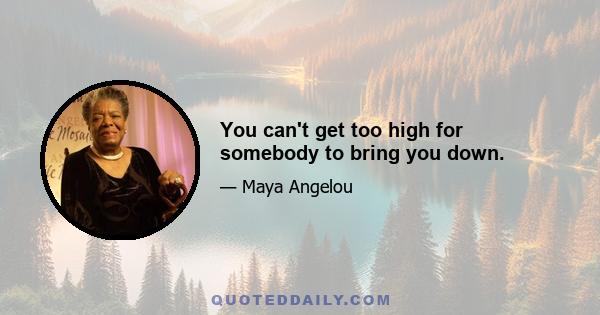 You can't get too high for somebody to bring you down.